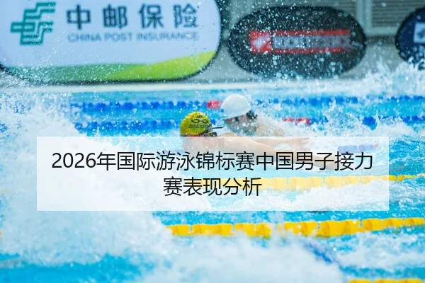 2026年国际游泳锦标赛中国男子接力赛表现分析