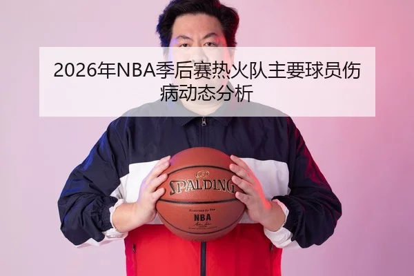 2026年NBA季后赛热火队主要球员伤病动态分析