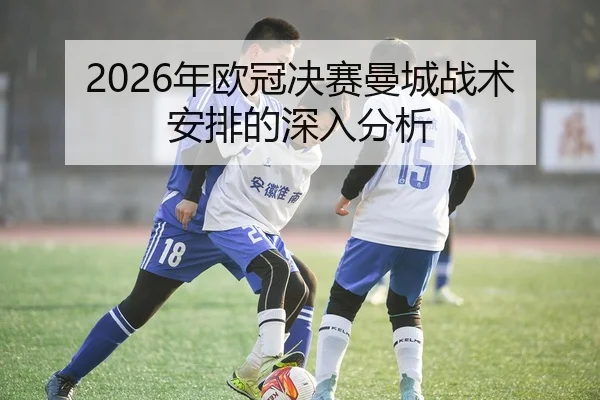 2026年欧冠决赛曼城战术安排的深入分析