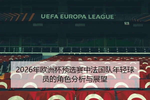 2026年欧洲杯预选赛中法国队年轻球员的角色分析与展望
