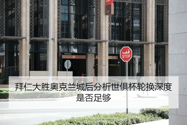 拜仁大胜奥克兰城后分析世俱杯轮换深度是否足够