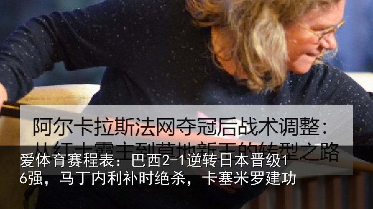 爱体育赛程表：巴西2-1逆转日本晋级16强，马丁内利补时绝杀，卡塞米罗建功