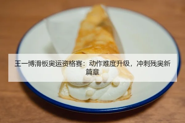王一博滑板奥运资格赛：动作难度升级，冲刺残奥新篇章