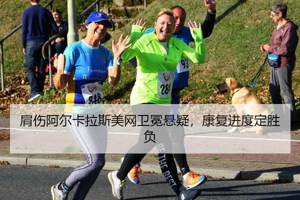 肩伤阿尔卡拉斯美网卫冕悬疑，康复进度定胜负