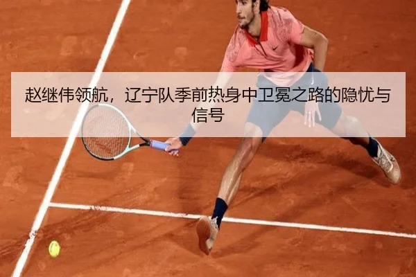赵继伟领航，辽宁队季前热身中卫冕之路的隐忧与信号