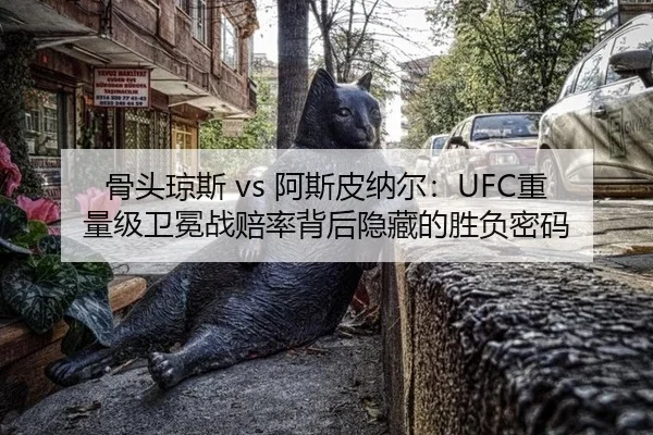 骨头琼斯 vs 阿斯皮纳尔：UFC重量级卫冕战赔率背后隐藏的胜负密码