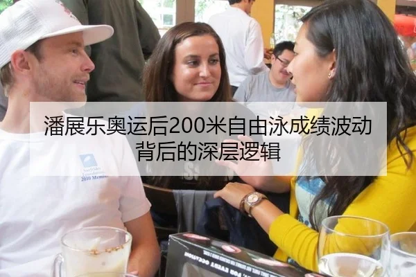 潘展乐奥运后200米自由泳成绩波动背后的深层逻辑