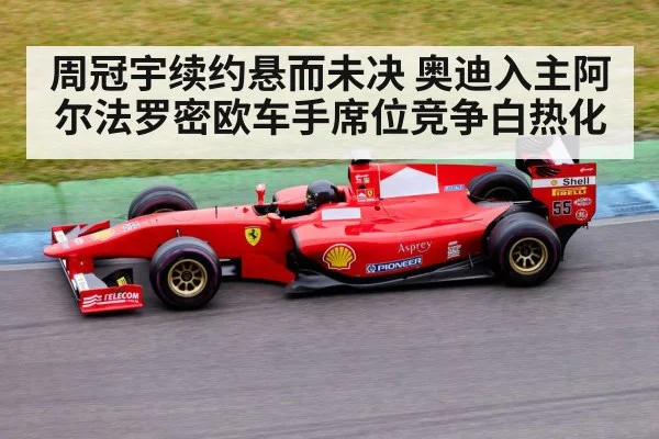 周冠宇续约悬而未决 奥迪入主阿尔法罗密欧车手席位竞争白热化
