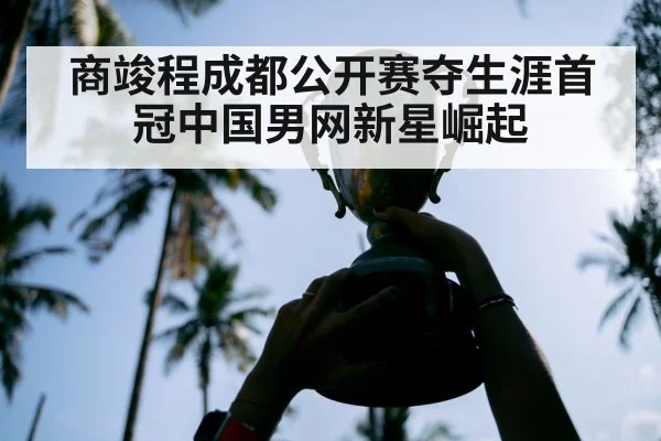 商竣程成都公开赛夺生涯首冠中国男网新星崛起
