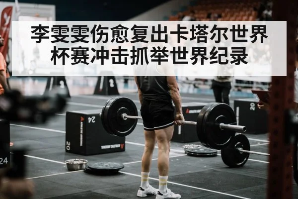 李雯雯伤愈复出卡塔尔世界杯赛冲击抓举世界纪录