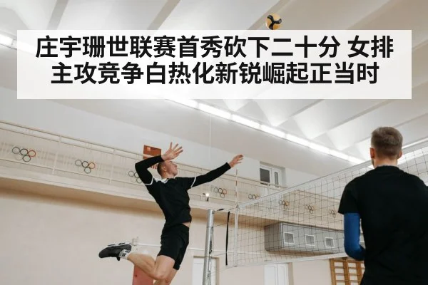 庄宇珊世联赛首秀砍下二十分 女排主攻竞争白热化新锐崛起正当时