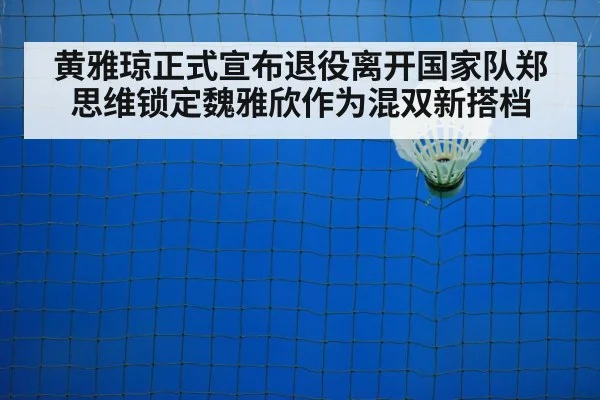 黄雅琼正式宣布退役离开国家队郑思维锁定魏雅欣作为混双新搭档